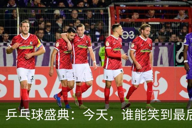 乒乓球盛典：今天，谁能笑到最后？
